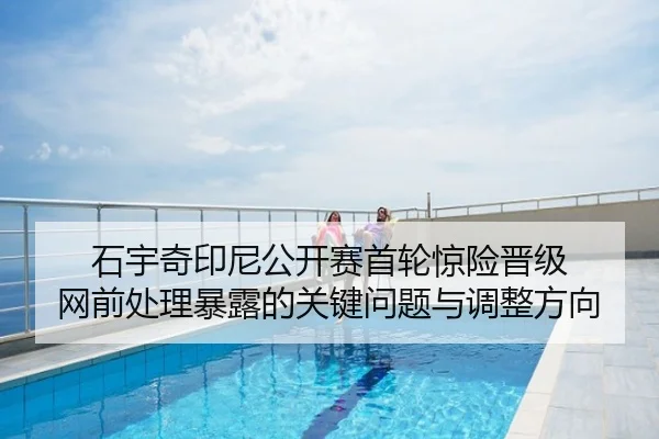 石宇奇印尼公开赛首轮惊险晋级 网前处理暴露的关键问题与调整方向
